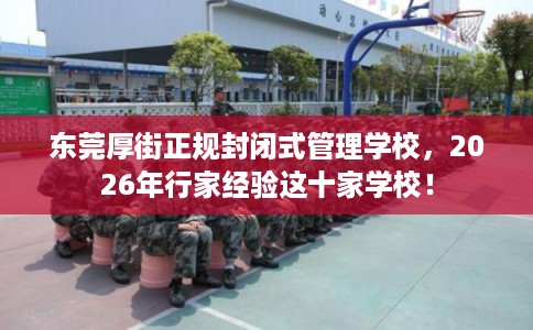 东莞厚街正规封闭式管理学校，2026年行家经验这十家学校！