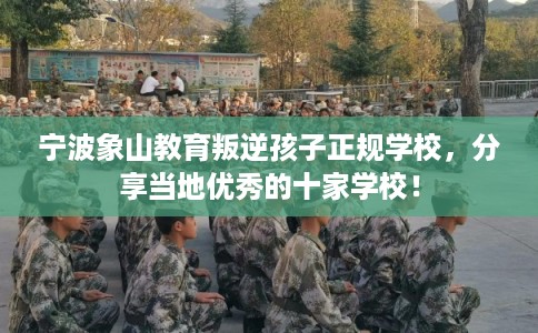 宁波象山教育叛逆孩子正规学校,分享当地优秀的十家学校! 宁波象山教育叛逆孩子正规学校,分享当地优秀的十家学校!