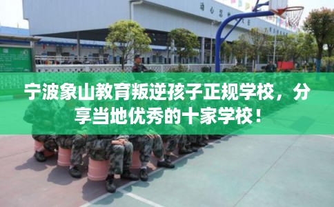 宁波象山教育叛逆孩子正规学校,分享当地优秀的十家学校! 宁波象山教育叛逆孩子正规学校,分享当地优秀的十家学校!