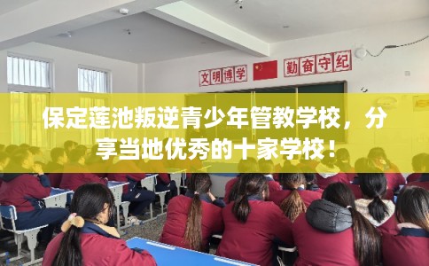 保定莲池叛逆青少年管教学校,分享当地优秀的十家学校! 保定莲池叛逆青少年管教学校,分享当地优秀的十家学校!