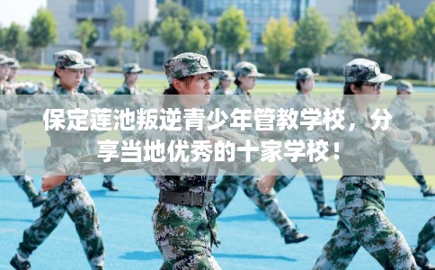 保定莲池叛逆青少年管教学校，分享当地优秀的十家学校！