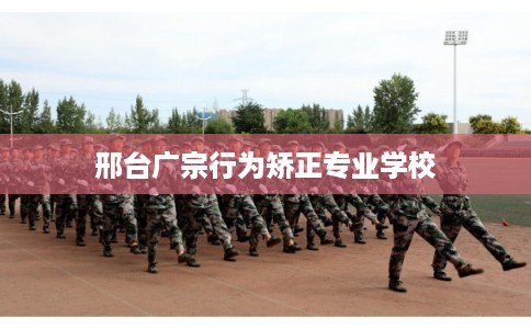 邢台广宗行为矫正专业学校 邢台广宗行为矫正专业学校