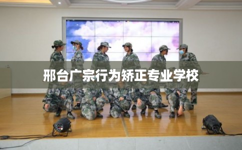 邢台广宗行为矫正专业学校
