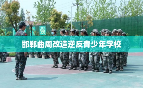 邯郸曲周改造逆反青少年学校