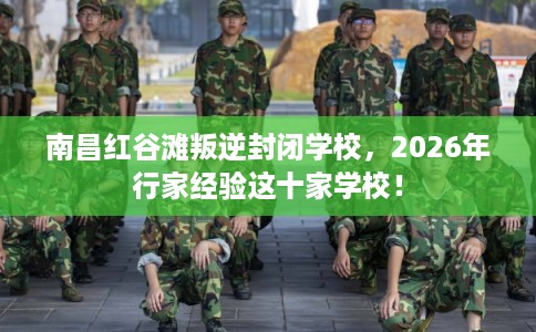 南昌红谷滩叛逆封闭学校,2026年行家经验这十家学校! 南昌红谷滩叛逆封闭学校,2026年行家经验这十家学校!