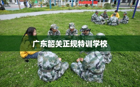 广东韶关正规特训学校 广东韶关正规特训学校