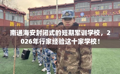 南通海安封闭式的短期军训学校,2026年行家经验这十家学校! 南通海安封闭式的短期军训学校,2026年行家经验这十家学校!