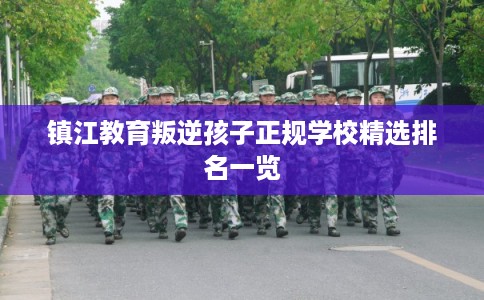 镇江教育叛逆孩子正规学校精选排名一览