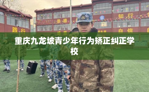 重庆九龙坡青少年行为矫正纠正学校 重庆九龙坡青少年行为矫正纠正学校