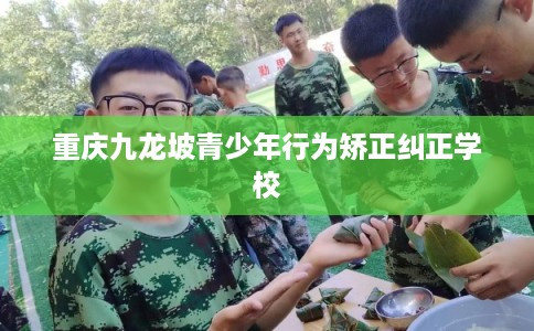 重庆九龙坡青少年行为矫正纠正学校 重庆九龙坡青少年行为矫正纠正学校