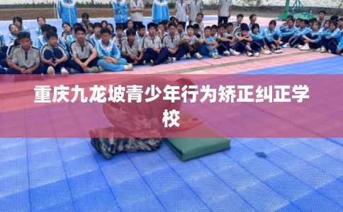 重庆九龙坡青少年行为矫正纠正学校