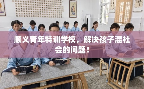 顺义青年特训学校，解决孩子混社会的问题！
