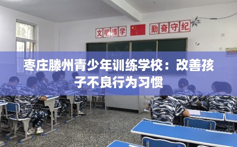 枣庄滕州青少年训练学校:改善孩子不良行为习惯 枣庄滕州青少年训练学校:改善孩子不良行为习惯