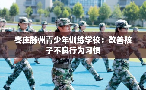 枣庄滕州青少年训练学校：改善孩子不良行为习惯