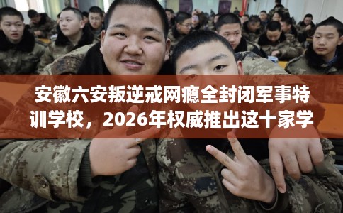 安徽六安叛逆戒网瘾全封闭军事特训学校,2026年权威推出这十家学校! 安徽六安叛逆戒网瘾全封闭军事特训学校,2026年权威推出这十家学校!