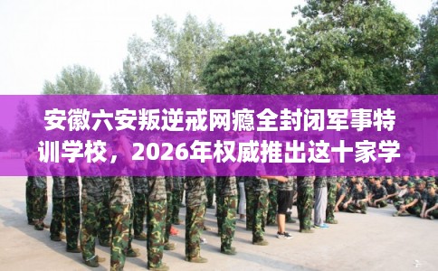 安徽六安叛逆戒网瘾全封闭军事特训学校，2026年权威推出这十家学校！