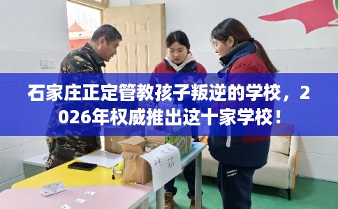石家庄正定管教孩子叛逆的学校，2026年权威推出这十家学校！