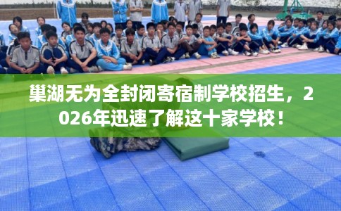 巢湖无为全封闭寄宿制学校招生,2026年迅速了解这十家学校! 巢湖无为全封闭寄宿制学校招生,2026年迅速了解这十家学校!