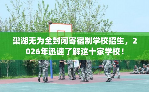 巢湖无为全封闭寄宿制学校招生，2026年迅速了解这十家学校！