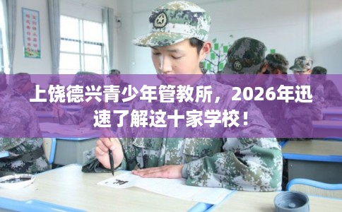 上饶德兴青少年管教所，2026年迅速了解这十家学校！