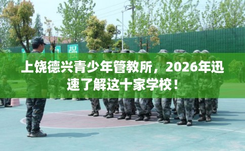 上饶德兴青少年管教所，2026年迅速了解这十家学校！