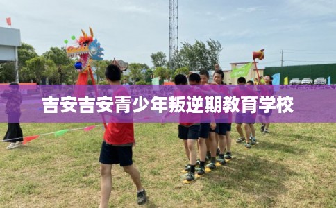 吉安吉安青少年叛逆期教育学校