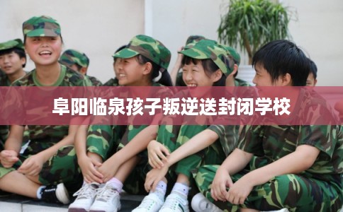 阜阳临泉孩子叛逆送封闭学校