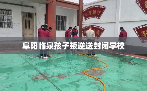 阜阳临泉孩子叛逆送封闭学校