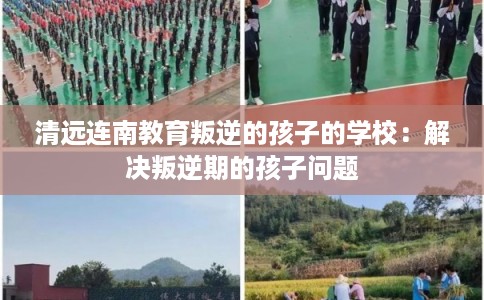 清远连南教育叛逆的孩子的学校：解决叛逆期的孩子问题