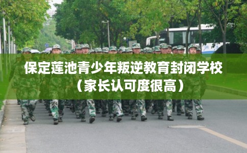 保定莲池青少年叛逆教育封闭学校（家长认可度很高）