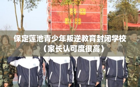 保定莲池青少年叛逆教育封闭学校（家长认可度很高）