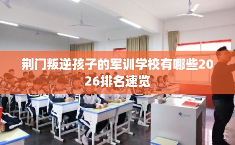 荆门叛逆孩子的军训学校有哪些2026排名速览