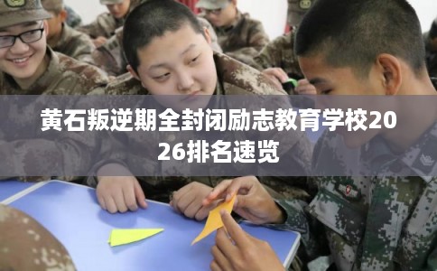 黄石叛逆期全封闭励志教育学校2026排名速览