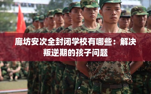 廊坊安次全封闭学校有哪些：解决叛逆期的孩子问题