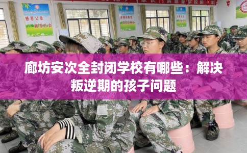 廊坊安次全封闭学校有哪些：解决叛逆期的孩子问题
