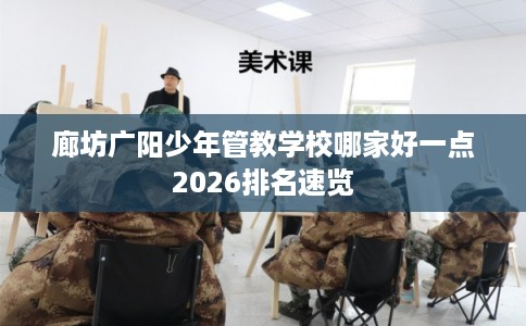 廊坊广阳少年管教学校哪家好一点2026排名速览