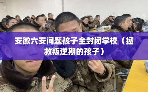 安徽六安问题孩子全封闭学校（拯救叛逆期的孩子）