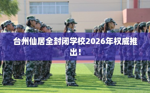 台州仙居全封闭学校2026年权威推出！