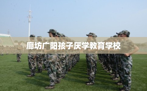 廊坊广阳孩子厌学教育学校