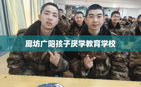 廊坊广阳孩子厌学教育学校