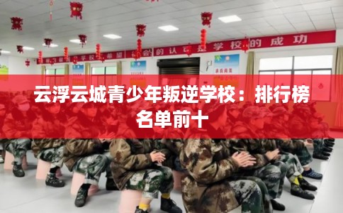云浮云城青少年叛逆学校：排行榜名单前十