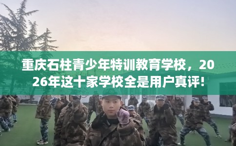 重庆石柱青少年特训教育学校，2026年这十家学校全是用户真评!