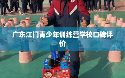 广东江门青少年训练营学校口碑评价