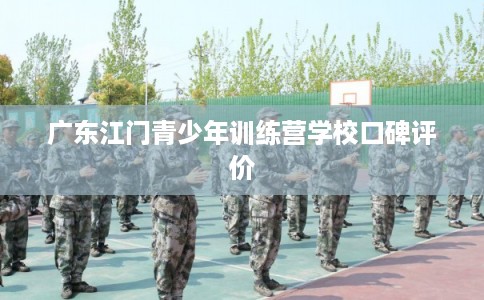 广东江门青少年训练营学校口碑评价