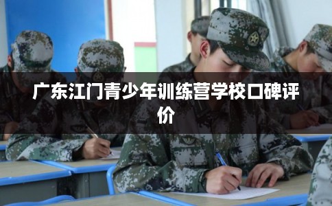 广东江门青少年训练营学校口碑评价