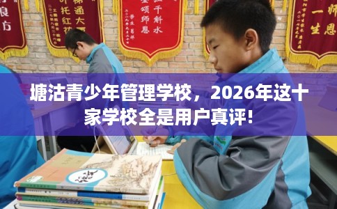 塘沽青少年管理学校，2026年这十家学校全是用户真评!