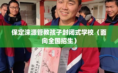 保定涞源管教孩子封闭式学校（面向全国招生）