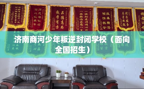济南商河少年叛逆封闭学校（面向全国招生）