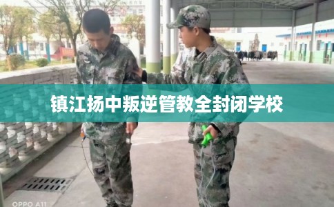 镇江扬中叛逆管教全封闭学校