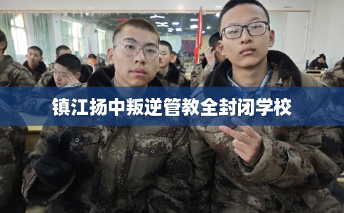 镇江扬中叛逆管教全封闭学校